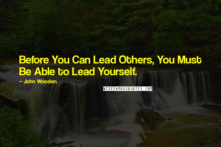 John Wooden Quotes: Before You Can Lead Others, You Must Be Able to Lead Yourself.