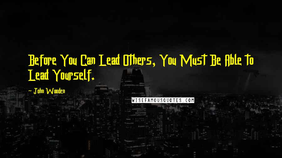 John Wooden Quotes: Before You Can Lead Others, You Must Be Able to Lead Yourself.