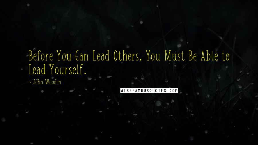 John Wooden Quotes: Before You Can Lead Others, You Must Be Able to Lead Yourself.