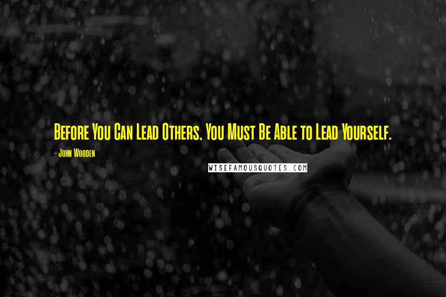 John Wooden Quotes: Before You Can Lead Others, You Must Be Able to Lead Yourself.