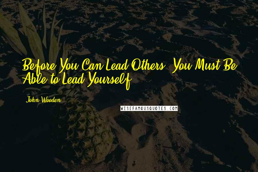 John Wooden Quotes: Before You Can Lead Others, You Must Be Able to Lead Yourself.