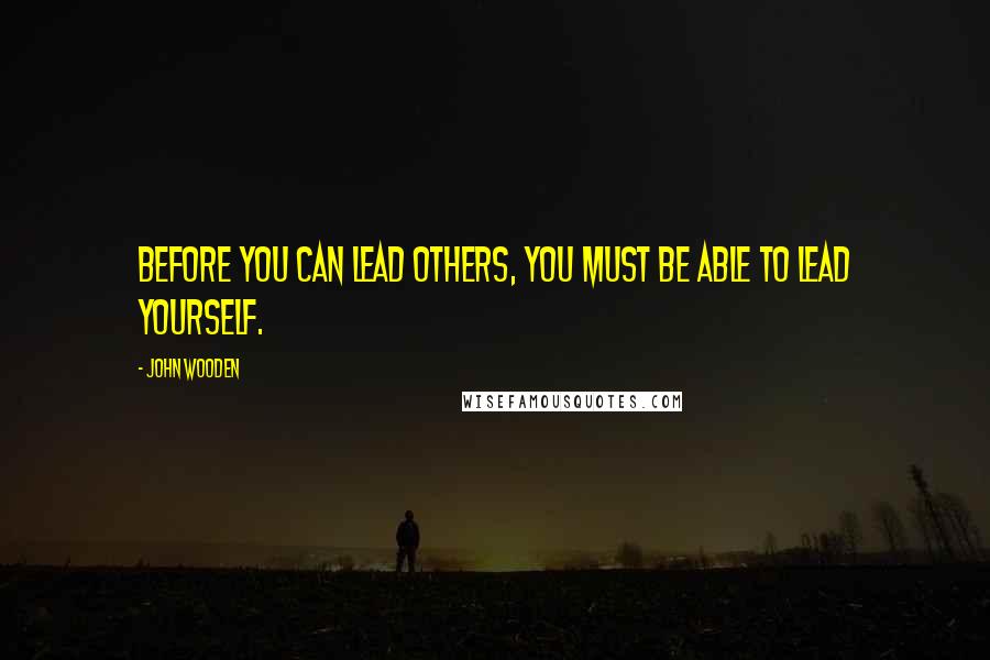 John Wooden Quotes: Before You Can Lead Others, You Must Be Able to Lead Yourself.