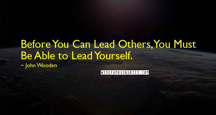 John Wooden Quotes: Before You Can Lead Others, You Must Be Able to Lead Yourself.