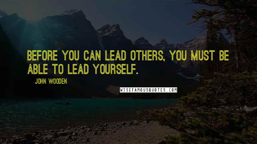 John Wooden Quotes: Before You Can Lead Others, You Must Be Able to Lead Yourself.