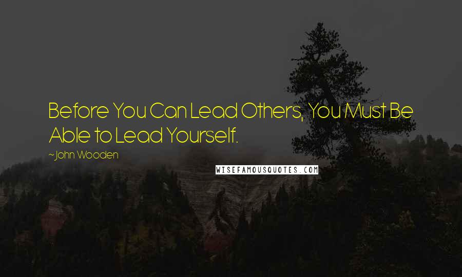 John Wooden Quotes: Before You Can Lead Others, You Must Be Able to Lead Yourself.