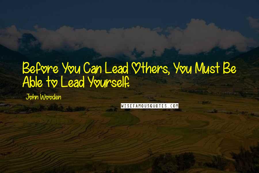 John Wooden Quotes: Before You Can Lead Others, You Must Be Able to Lead Yourself.