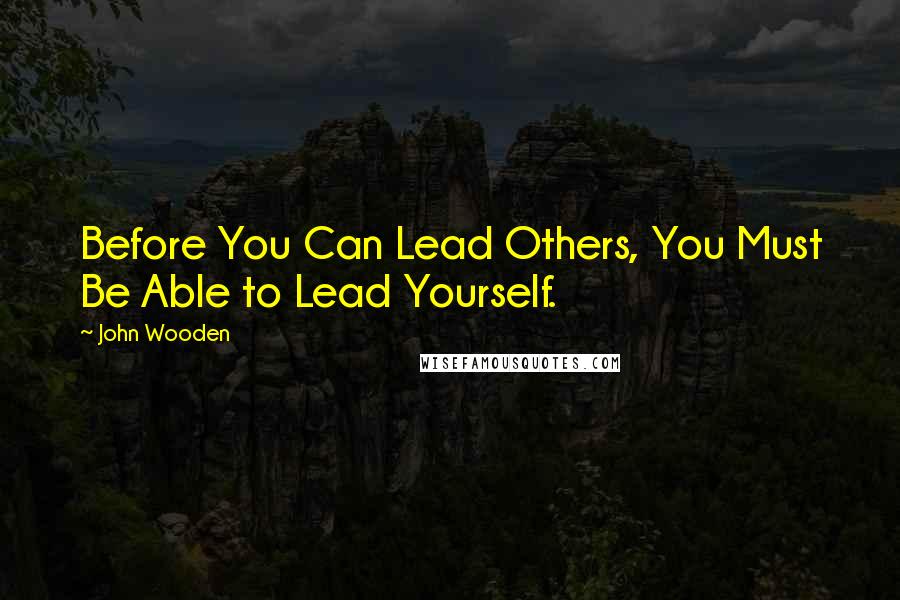 John Wooden Quotes: Before You Can Lead Others, You Must Be Able to Lead Yourself.