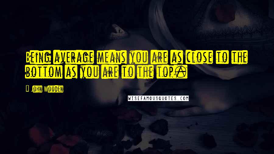John Wooden Quotes: Being average means you are as close to the bottom as you are to the top.