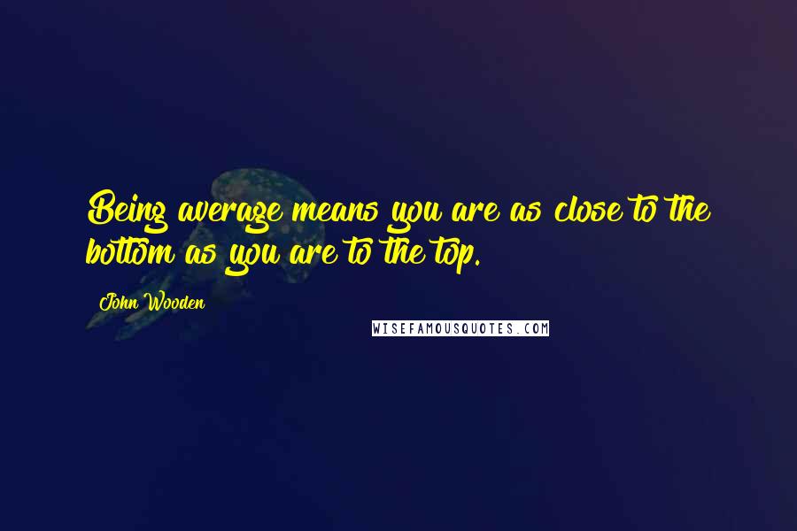 John Wooden Quotes: Being average means you are as close to the bottom as you are to the top.