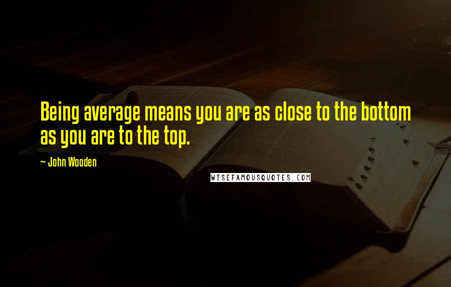 John Wooden Quotes: Being average means you are as close to the bottom as you are to the top.