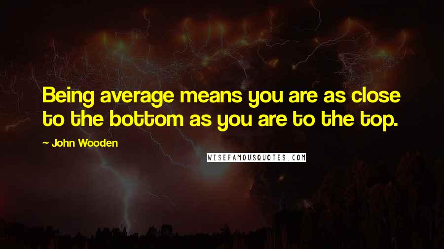 John Wooden Quotes: Being average means you are as close to the bottom as you are to the top.