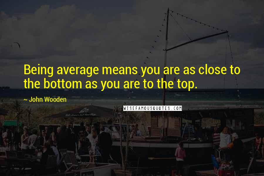 John Wooden Quotes: Being average means you are as close to the bottom as you are to the top.