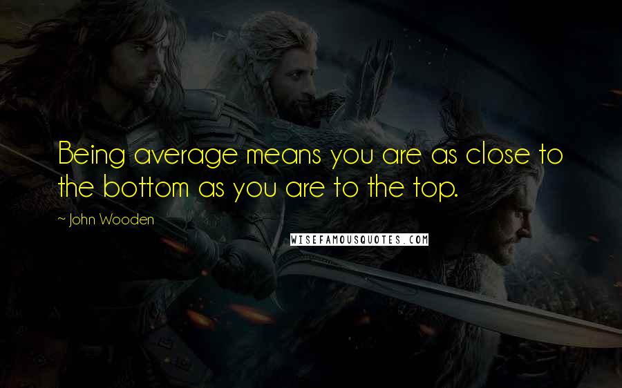 John Wooden Quotes: Being average means you are as close to the bottom as you are to the top.