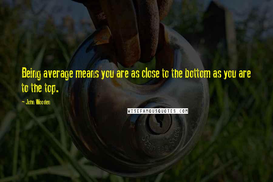 John Wooden Quotes: Being average means you are as close to the bottom as you are to the top.