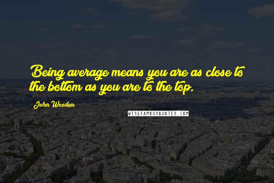 John Wooden Quotes: Being average means you are as close to the bottom as you are to the top.