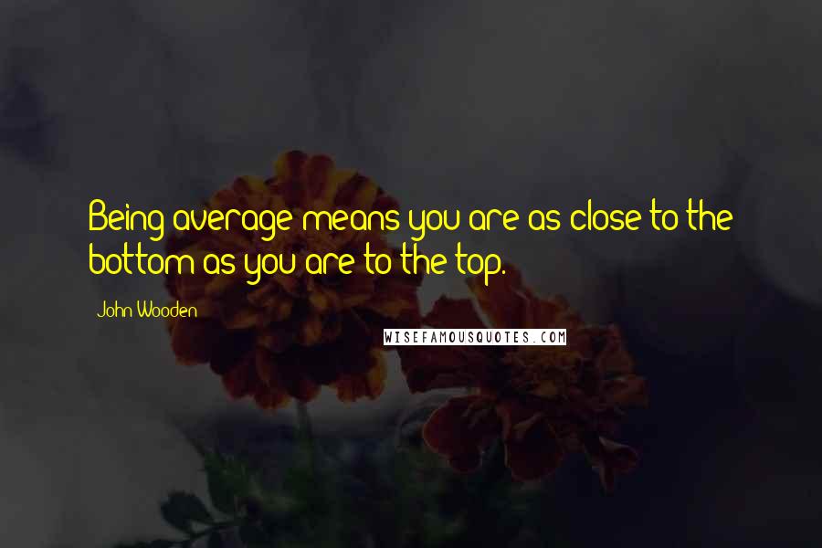 John Wooden Quotes: Being average means you are as close to the bottom as you are to the top.