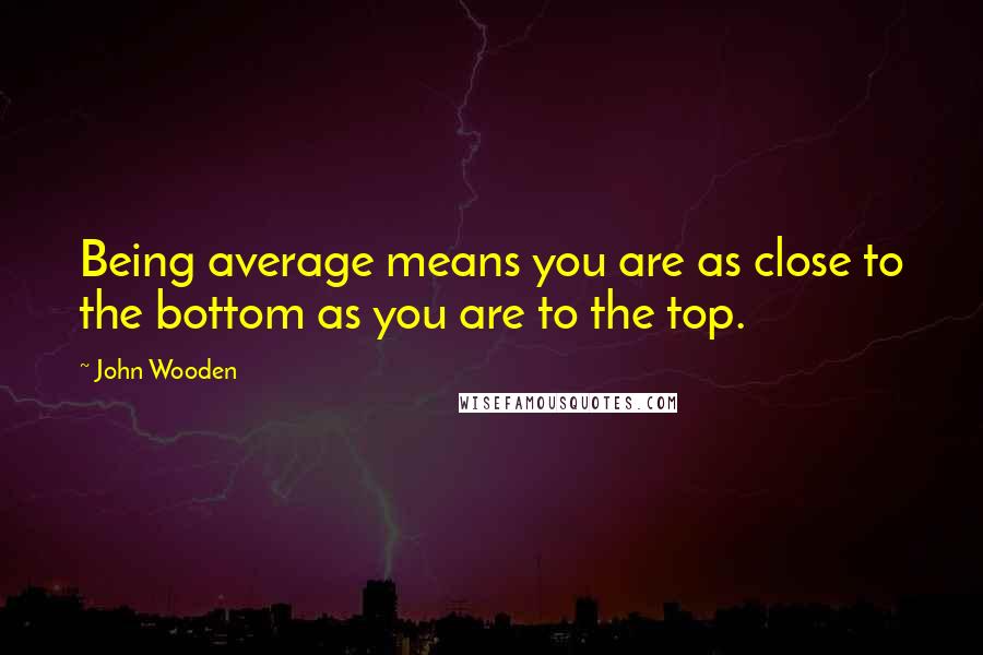 John Wooden Quotes: Being average means you are as close to the bottom as you are to the top.