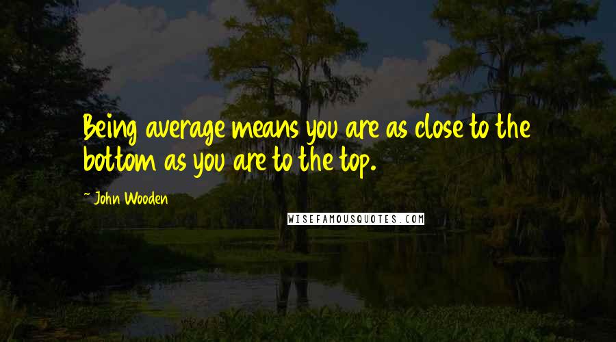 John Wooden Quotes: Being average means you are as close to the bottom as you are to the top.