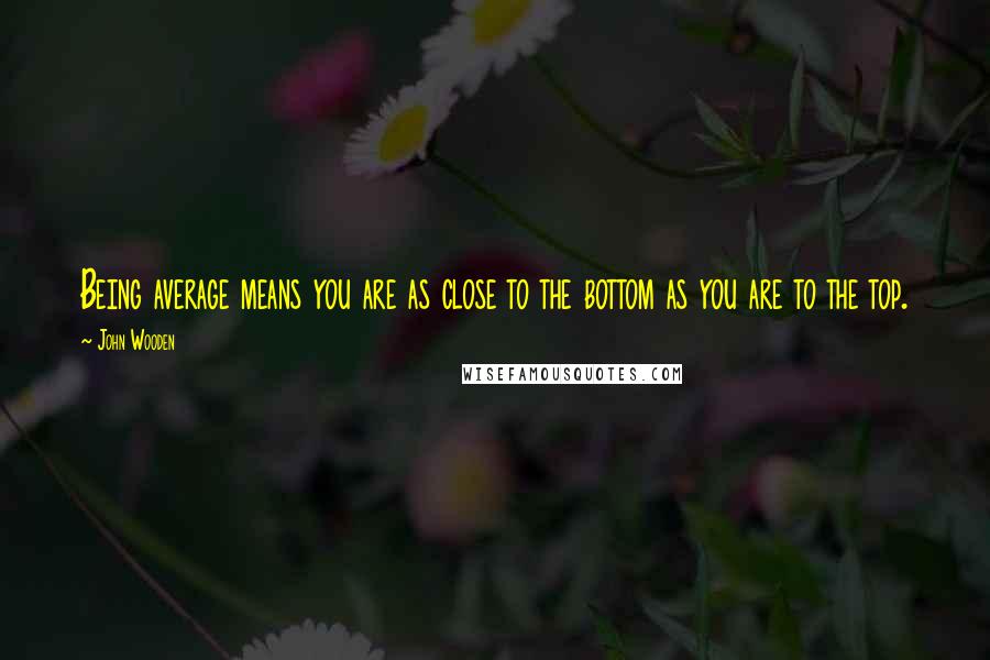 John Wooden Quotes: Being average means you are as close to the bottom as you are to the top.