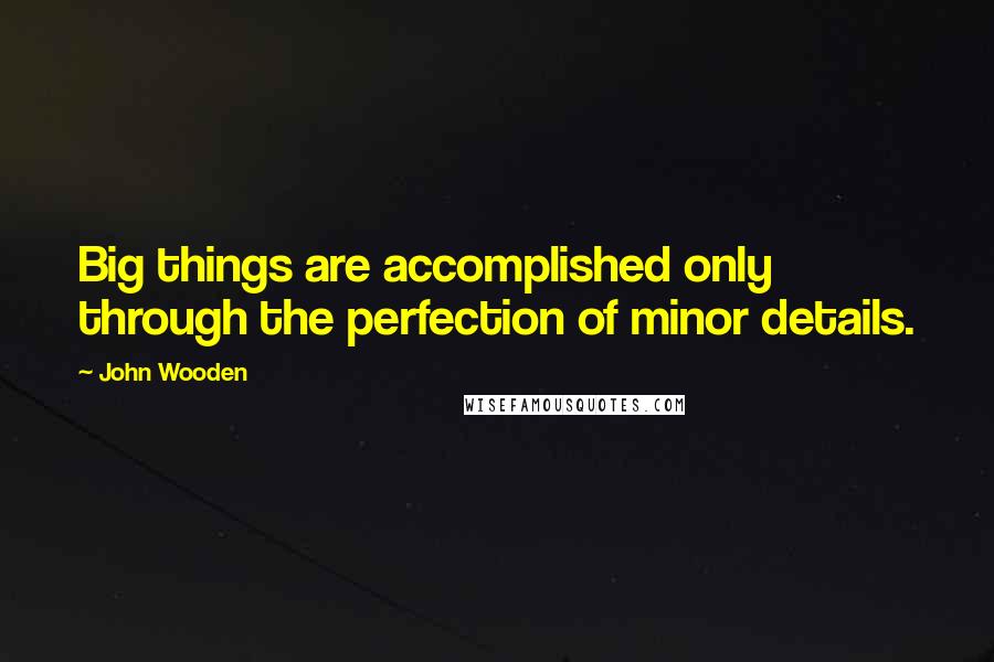 John Wooden Quotes: Big things are accomplished only through the perfection of minor details.