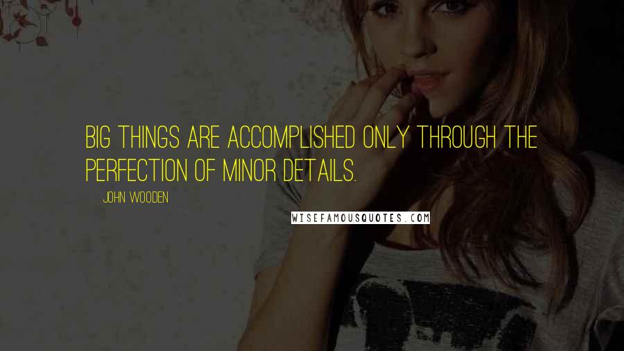 John Wooden Quotes: Big things are accomplished only through the perfection of minor details.