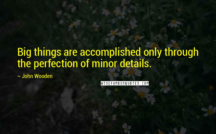 John Wooden Quotes: Big things are accomplished only through the perfection of minor details.