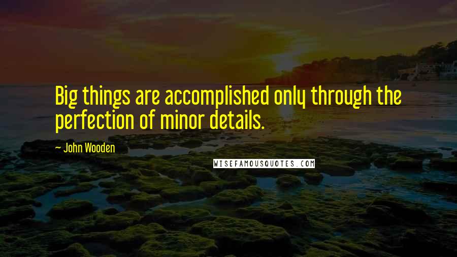 John Wooden Quotes: Big things are accomplished only through the perfection of minor details.