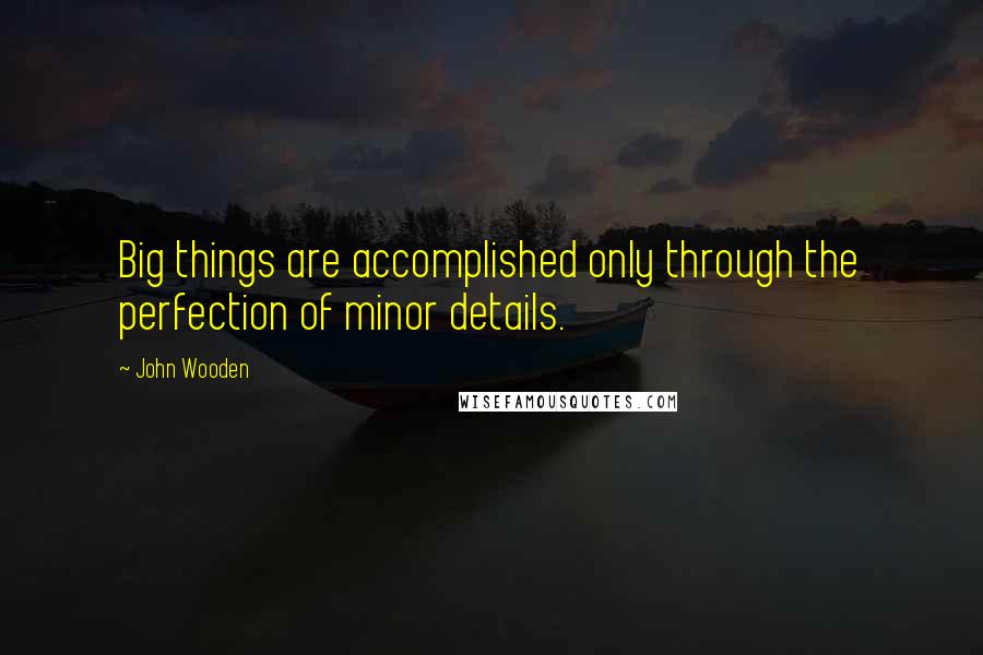 John Wooden Quotes: Big things are accomplished only through the perfection of minor details.