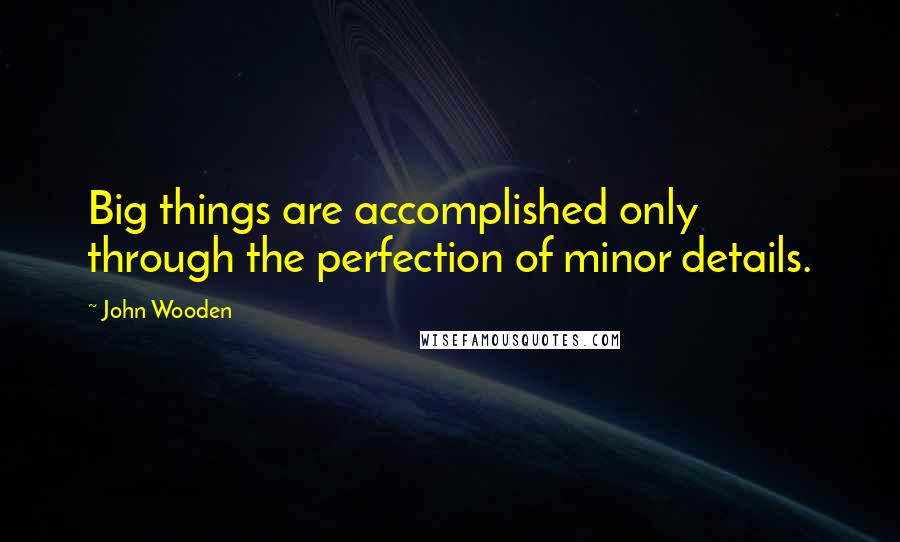 John Wooden Quotes: Big things are accomplished only through the perfection of minor details.