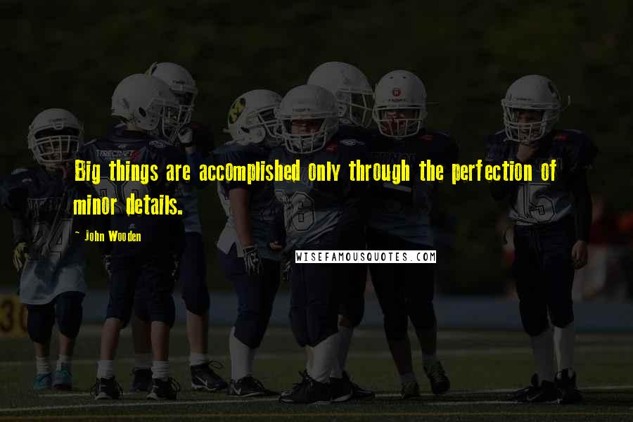 John Wooden Quotes: Big things are accomplished only through the perfection of minor details.