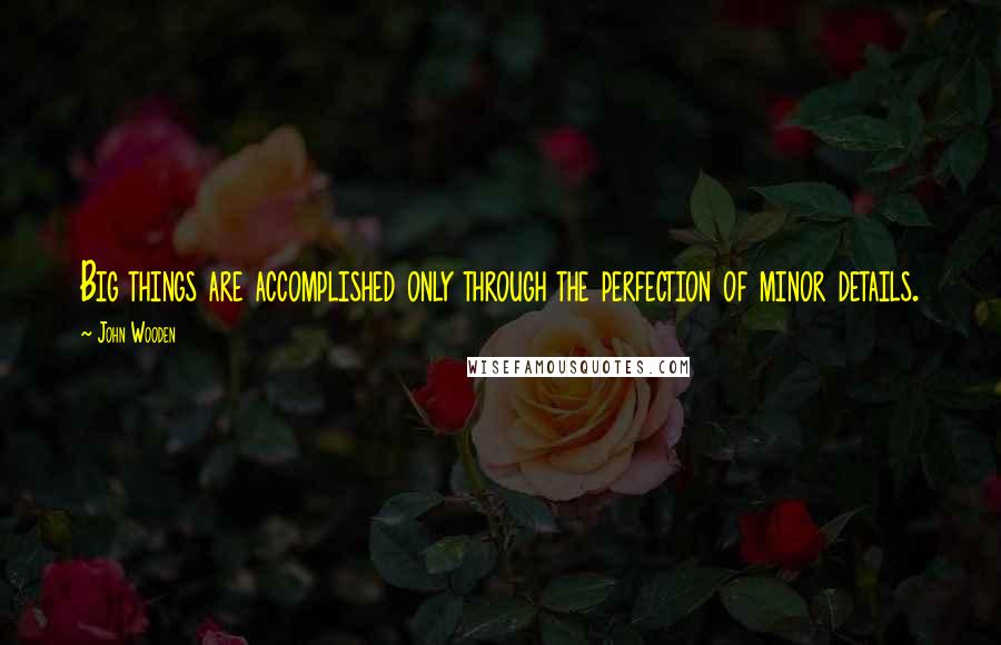 John Wooden Quotes: Big things are accomplished only through the perfection of minor details.