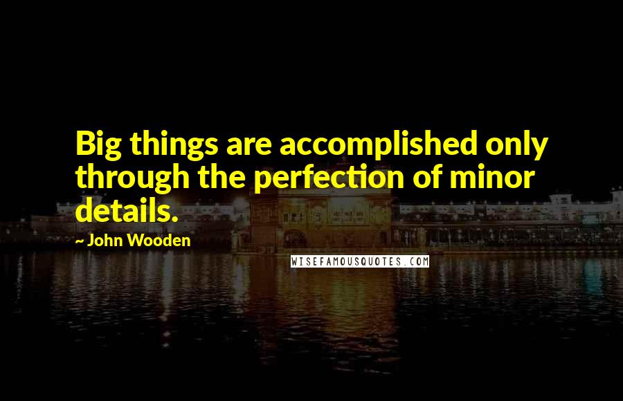 John Wooden Quotes: Big things are accomplished only through the perfection of minor details.