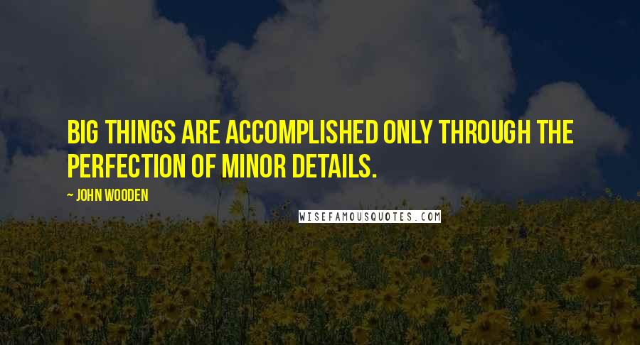 John Wooden Quotes: Big things are accomplished only through the perfection of minor details.