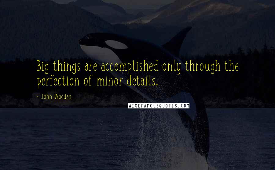 John Wooden Quotes: Big things are accomplished only through the perfection of minor details.