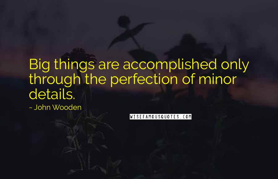 John Wooden Quotes: Big things are accomplished only through the perfection of minor details.