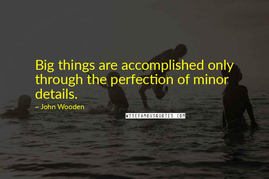 John Wooden Quotes: Big things are accomplished only through the perfection of minor details.