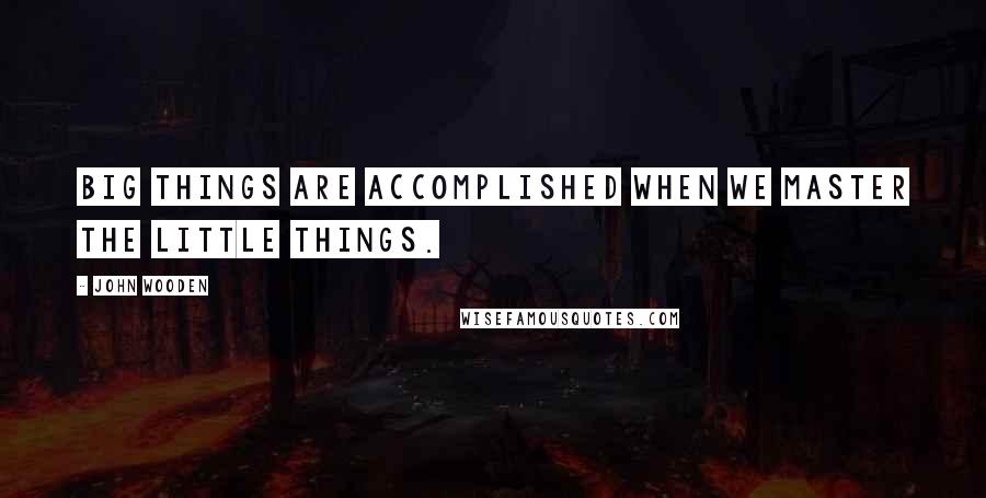 John Wooden Quotes: Big things are accomplished when we master the little things.