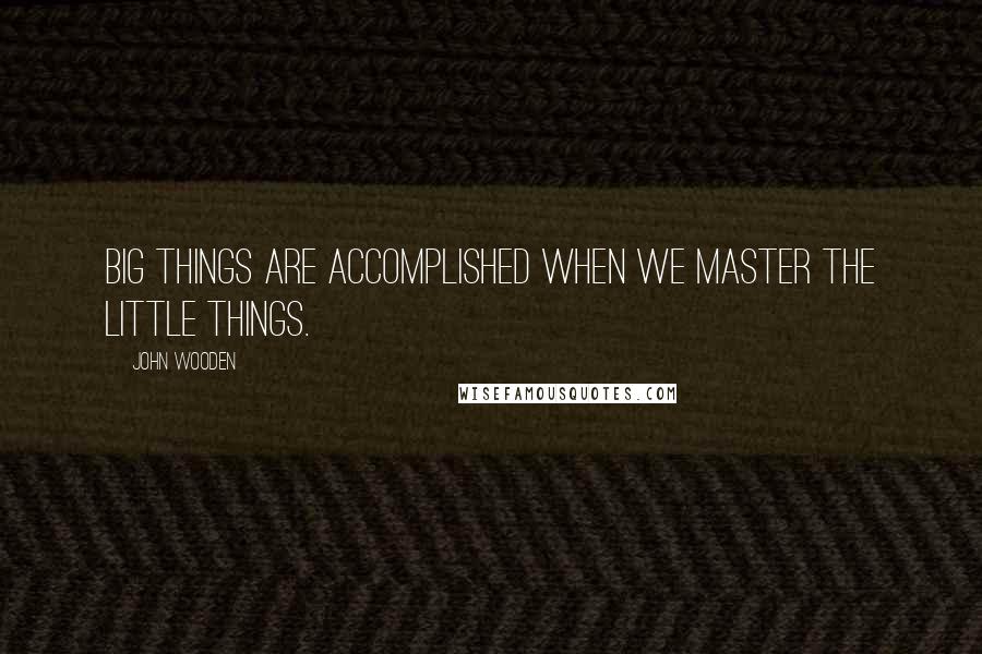 John Wooden Quotes: Big things are accomplished when we master the little things.