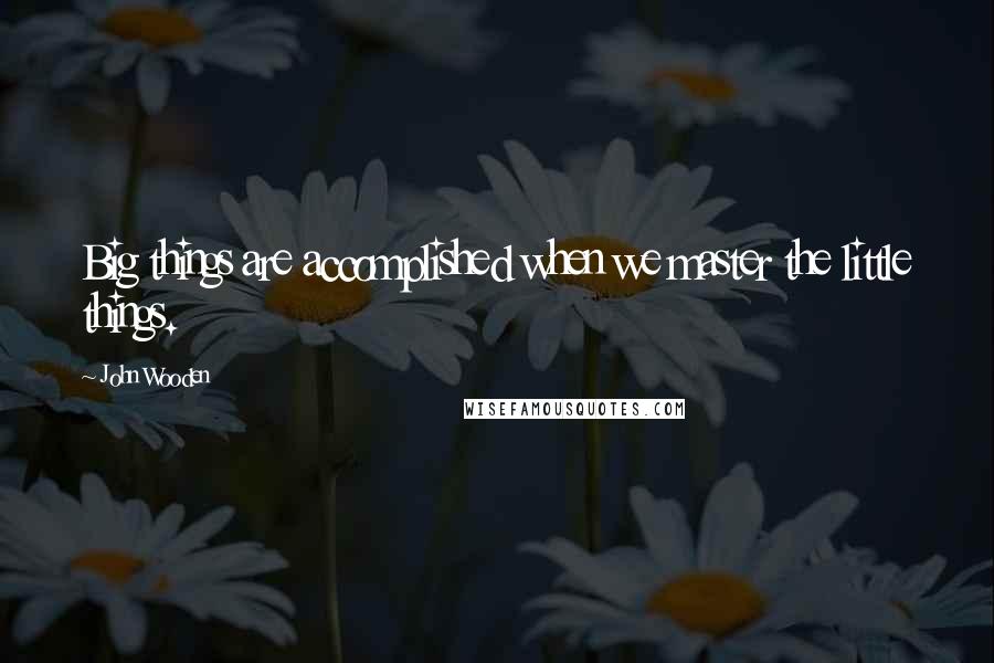 John Wooden Quotes: Big things are accomplished when we master the little things.