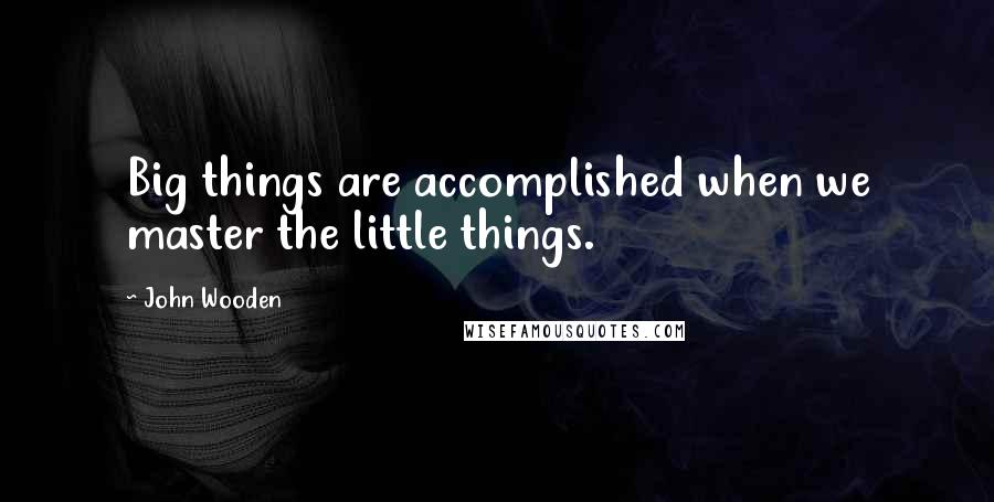 John Wooden Quotes: Big things are accomplished when we master the little things.