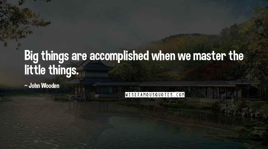 John Wooden Quotes: Big things are accomplished when we master the little things.