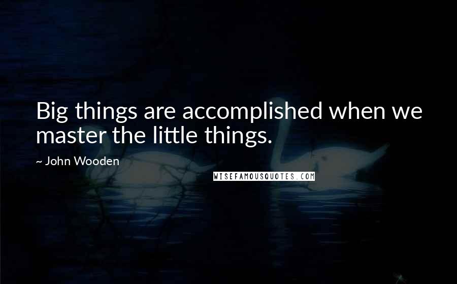 John Wooden Quotes: Big things are accomplished when we master the little things.