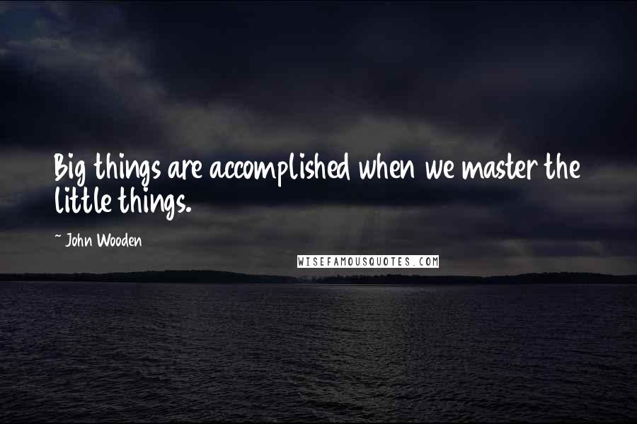 John Wooden Quotes: Big things are accomplished when we master the little things.