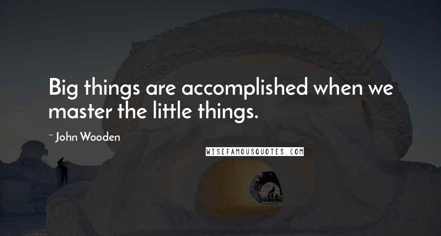 John Wooden Quotes: Big things are accomplished when we master the little things.