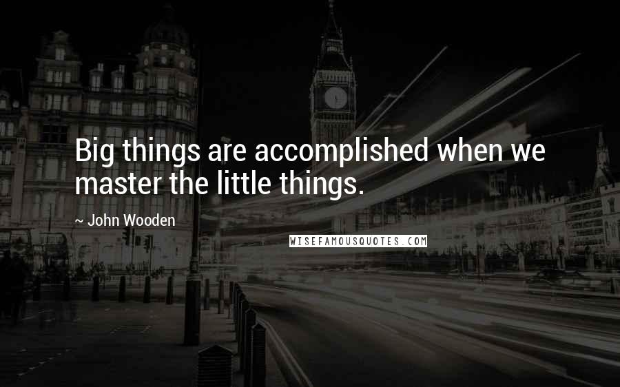 John Wooden Quotes: Big things are accomplished when we master the little things.