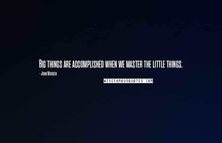 John Wooden Quotes: Big things are accomplished when we master the little things.