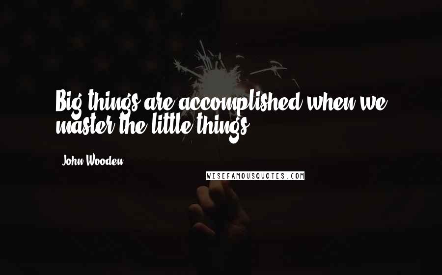 John Wooden Quotes: Big things are accomplished when we master the little things.