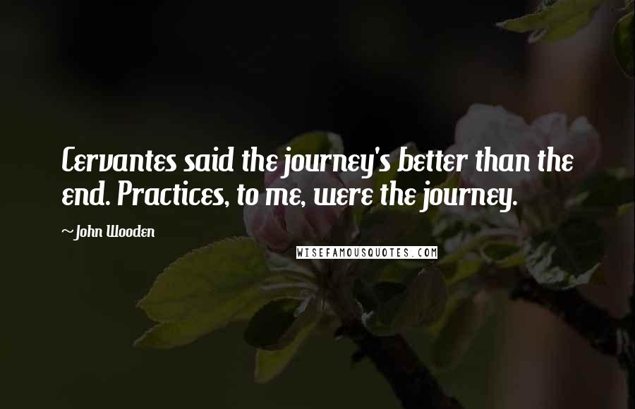 John Wooden Quotes: Cervantes said the journey's better than the end. Practices, to me, were the journey.