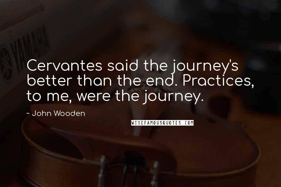 John Wooden Quotes: Cervantes said the journey's better than the end. Practices, to me, were the journey.