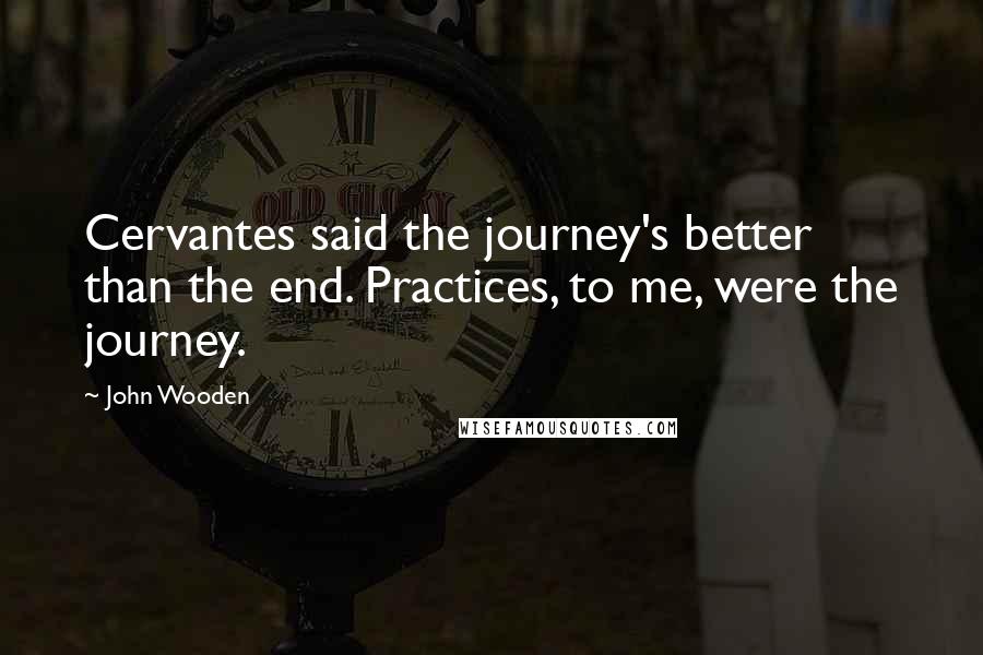 John Wooden Quotes: Cervantes said the journey's better than the end. Practices, to me, were the journey.
